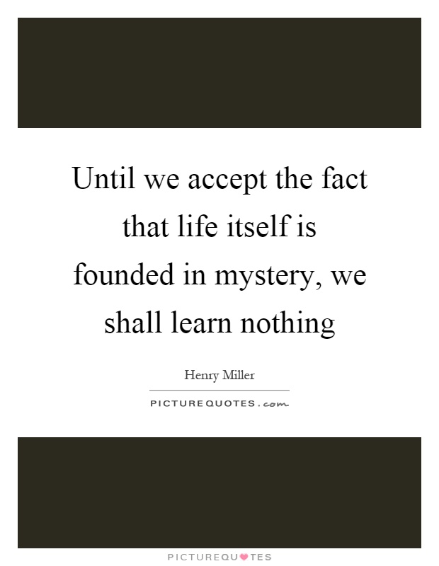until-we-accept-the-fact-that-life-itself-is-founded-in-mystery-we-shall-learn-nothing-quote-1